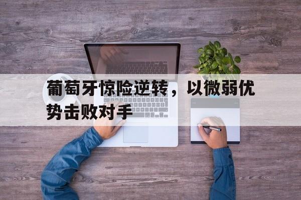 C7娱乐-葡萄牙惊险逆转，以微弱优势击败对手(葡萄牙出局分析)