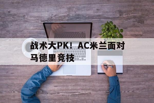 C7娱乐-战术大PK！AC米兰面对马德里竞技