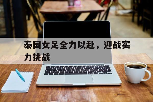 C7娱乐官方网站-泰国女足全力以赴，迎战实力挑战(泰国女足全力以赴,迎战实力挑战视频)