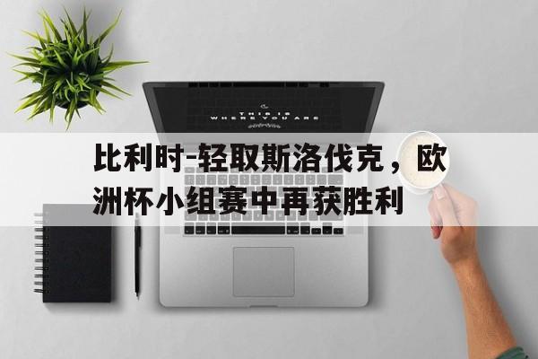 C7娱乐-比利时-轻取斯洛伐克，欧洲杯小组赛中再获胜利的简单介绍