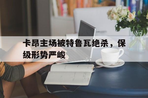 关于卡昂主场被特鲁瓦绝杀,保级形势严峻的信息 关于卡昂主场被特鲁瓦绝杀,保级形势严峻的信息