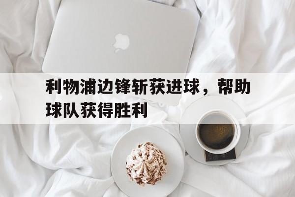 利物浦边锋斩获进球，帮助球队获得胜利