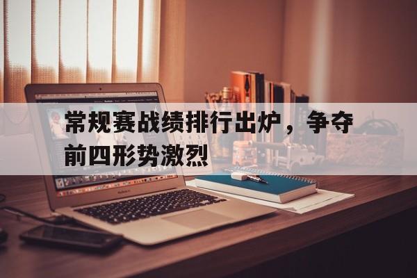 C7娱乐-常规赛战绩排行出炉，争夺前四形势激烈