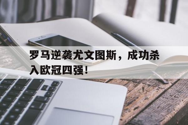 C7娱乐官方网站-包含罗马逆袭尤文图斯，成功杀入欧冠四强！的词条