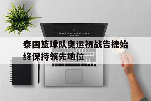 C7娱乐官方网站-泰国篮球队奥运初战告捷始终保持领先地位的简单介绍