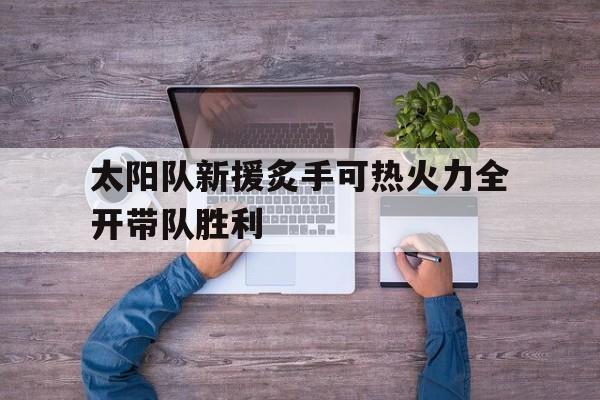 C7娱乐官方网站-太阳队新援炙手可热火力全开带队胜利的简单介绍