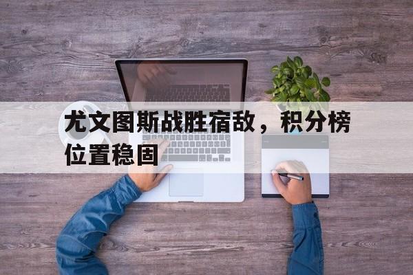 C7娱乐官方网站-尤文图斯战胜宿敌，积分榜位置稳固