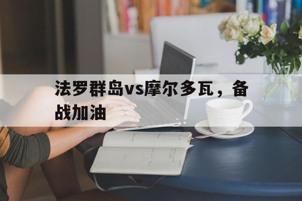 C7娱乐-法罗群岛vs摩尔多瓦，备战加油(法罗群岛vs法国)
