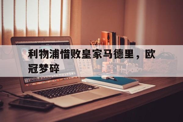 C7娱乐官方网站-利物浦惜败皇家马德里，欧冠梦碎