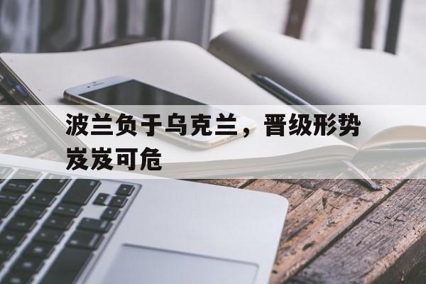 C7娱乐-波兰负于乌克兰，晋级形势岌岌可危